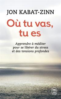 Où tu vas, tu es : apprendre à méditer pour se libérer du stress et des tensions profondes