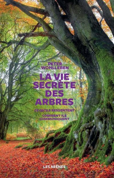 La vie secrète des arbres : ce qu'ils ressentent, comment ils communiquent : un monde inconnu s'ouvre à nous