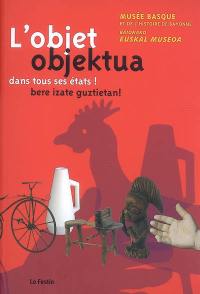 L'objet dans tous ses états ! : Musée basque et de l'histoire de Bayonne : exposition du 27 mars au 31 mai 2009. Objektua bere izate guztietan ! : Baionako euskal Museoa