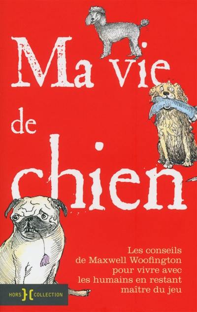 Ma vie de chien : Les conseils de Maxwell Woofington pour vivre avec les humains en restant maître du jeu