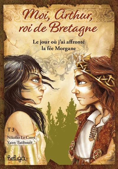 Moi, Arthur, roi de Bretagne. Vol. 3. Le jour où j'ai affronté la fée Morgane