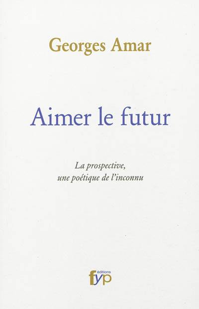 Aimer le futur : la prospective, une poétique de l'inconnu