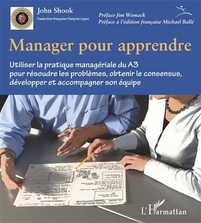 Manager pour apprendre : utiliser la pratique managériale du A3 pour résoudre les problèmes, obtenir le consensus, développer et accompagner son équipe