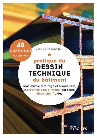 Pratique du dessin technique du bâtiment. Gros oeuvre (coffrage et armatures), charpentes bois et métal, escaliers, électricité, fluides : 48 activités guidées et corrigées