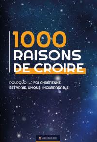 1.000 raisons de croire : pourquoi la foi chrétienne est vraie, unique, incomparable