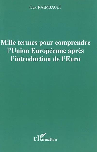 Mille termes pour comprendre l'Union européenne après l'introduction de l'euro : l'Union européenne face aux grands problèmes du moment : Europe politique, de la défense et de la sécurité, réorganisation des instructions européennes, élargissement de la zone euro, gestion de la monnaie unique, constitution européenne, etc.