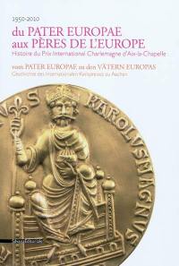 Du Pater Europae aux Pères de l'Europe : histoire du Prix International Charlemagne d'Aix-la-Chapelle : 1950-2010. Vom Pater Europae zu den Vätern Europas : geschichte des Internationalen Karlspreises zu Aachen : 1950-2010