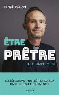 Etre prêtre : tout simplement : les réflexions d'un prêtre heureux dans une Eglise tourmentée