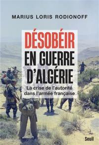 Désobéir en guerre d'Algérie : la crise de l'autorité dans l'armée française