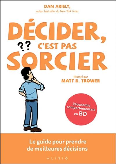 Décider, c'est pas sorcier : le guide pour prendre de meilleures décisions : l'économie comportementale en BD