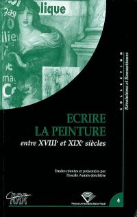 Ecrire la peinture aux XVIIIe et XIXe siècles : actes du colloque du Centre de recherches révolutionnaires et romantiques, Clermont-Ferrand, 24-26 octobre 2001