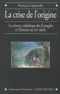 La crise de l'origine : la science catholique des Evangiles et l'histoire au XXe siècle