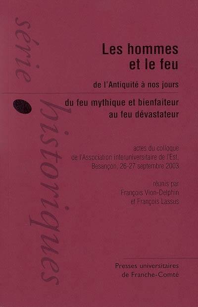 L'homme et le feu, de l'Antiquité à nos jours : du feu mythique et bienfaiteur au feu dévastateur : actes du colloque de Besançon, Association interuniversitaire de l'Est, 26-27 septembre 2003