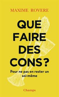 Que faire des cons ? : pour ne pas en rester un soi-même