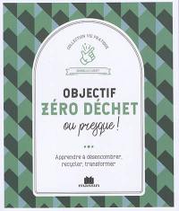 Objectif zéro déchet ou presque ! : apprendre à désencombrer, recycler, transformer