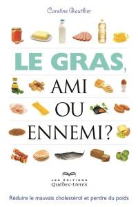 Le gras, ami ou ennemi ? : réduire le mauvais cholestérol et perdre du poids