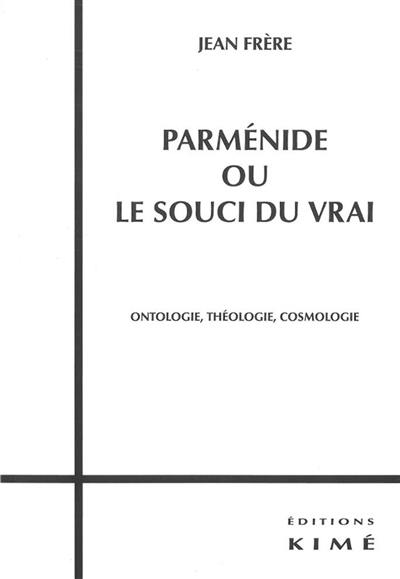 Parménide ou Le souci du vrai : ontologie, théologie, cosmologie