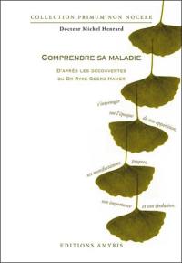 Comprendre sa maladie : d'après les découvertes du Dr Ryke Geerd Hamer : s'interroger sur l'époque de son apparition, ses manifestations propres, son importance, son évolution