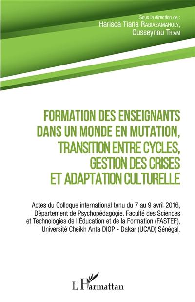 Formation des enseignants dans un monde en mutation, transition entre cycles, gestion des crises et adaptation culturelle : actes du colloque international tenu du 7 au 9 avril 2016, Département de psychopédagogie, Faculté des sciences et technologies de l'éducation et de la formation (FASTEF), université Cheikh Anta Diop, Dakar (UCAD), Sénégal