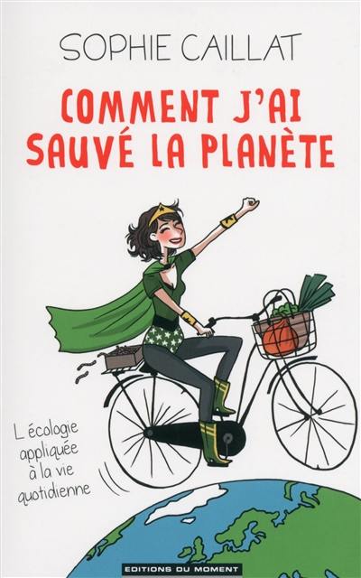 Comment j'ai sauvé la planète : l'écologie appliquée à la vie quotidienne