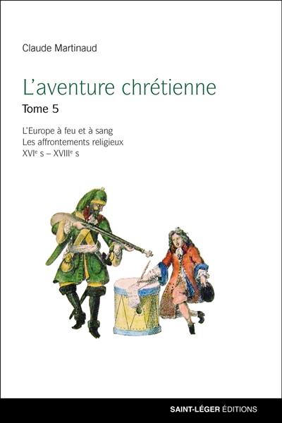 L'aventure chrétienne. Vol. 5. L'Europe à feu et à sang : les affrontements religieux, XVIe s-XVIIIe s