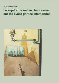 Le sujet et le milieu : huit essais sur les avant-gardes allemandes