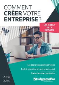 Comment créer votre entreprise ? : les outils de la réussite : 2024-2025