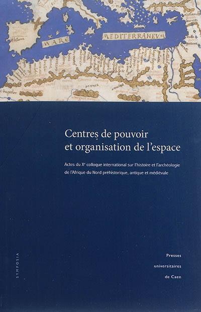 Centres de pouvoir et organisation de l'espace : actes du Xe Colloque international sur l'histoire et l'archéologie de l'Afrique du Nord préhistorique, antique et médiévale : Caen, 25-28 mai 2009