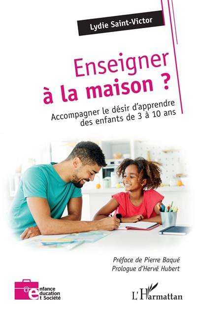 Enseigner à la maison ? : accompagner le désir d'apprendre des enfants de 3 à 10 ans