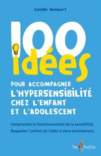 100 idées pour accompagner l'hypersensibilité chez l'enfant et l'adolescent : comprendre le fonctionnement de la sensibilité, respecter l'enfant et l'aider à vivre sereinement