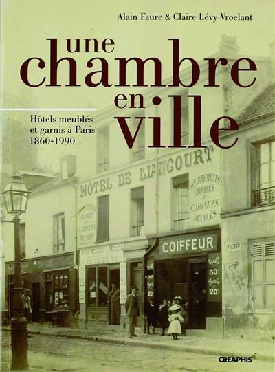 Une chambre en ville : hôtels meublés et garnis à Paris 1860-1990