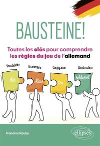 Bausteine! : toutes les clés pour comprendre les règles du jeu de l'allemand : vocabulaire, grammaire, conjugaison, construction