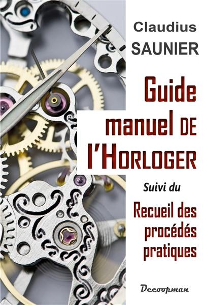 Guide-manuel de l'horloger : traitant des notions de calcul et de dessin d'utilité journalière pour l'horloger, des méthodes d'après lesquelles il doit choisir, éprouver et travailler les métaux [...]. Recueil des procédés pratiques usités en horlogerie