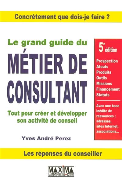 Le grand guide du métier de consultant : tout pour créer et développer son activité de conseil