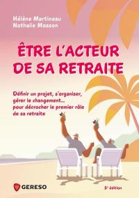 Etre l'acteur de sa retraite : définir un projet, s'organiser, gérer le changement... : pour décrocher le premier rôle de sa retraite