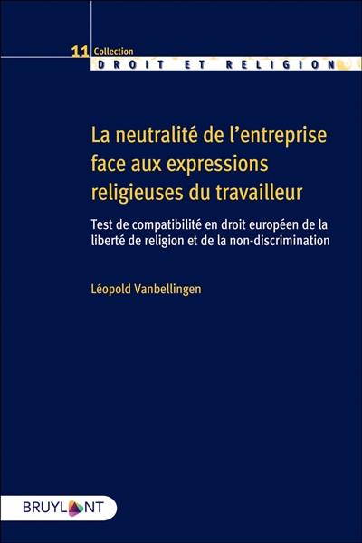 La neutralité de l'entreprise face aux expressions religieuses du travailleur : test de comptabilité en droit européen de la liberté de religion et de la non-discrimination