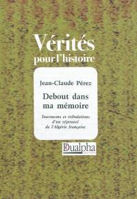 Debout dans ma mémoire : tourments et tribulations d'un réprouvé de l'Algérie française