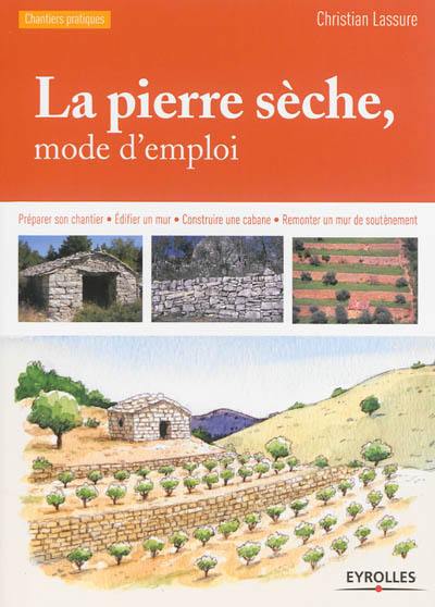 La pierre sèche, mode d'emploi : préparer son chantier, édifier un mur, construire une cabane, remonter un mur de soutènement