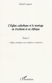 L'Eglise catholique et le mariage en Occident et en Afrique. Vol. 1. L'Eglise catholique entre méfiance et espérance