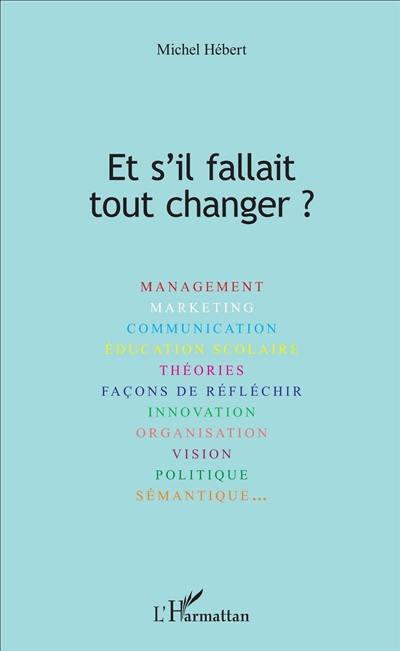 Et s'il fallait tout changer ? : management, marketing, communication, éducation scolaire, théories, façons de réfléchir, innovation, organisation, vision, politique, sémantique