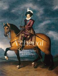 A cheval : le portrait équestre dans la France de la Renaissance : exposition, Ecouen, Musée national de la Renaissance, du 16 octobre 2024 au 27 janvier 2025