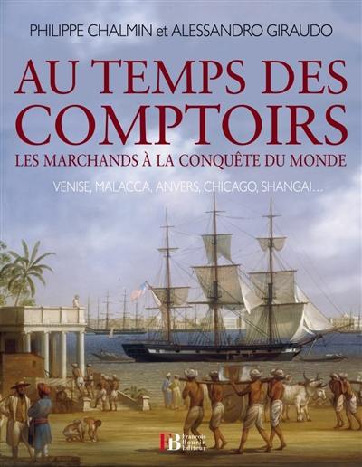 Au temps des comptoirs : les marchands à la conquête du monde : Venise, Malacca, Anvers, Chicago, Shangaï...