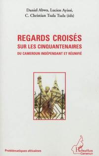 Regards croisés sur les cinquantenaires du Cameroun indépendant et réunifié