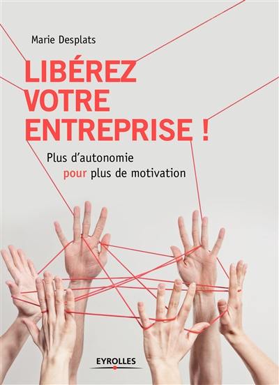 Libérez votre entreprise ! : plus d'autonomie pour plus de motivation