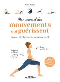 Mon manuel des mouvements qui guérissent : simples et efficaces, ils soulagent tout !