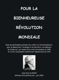 Pour la bienheureuse révolution mondiale : essai de philosophie politique non-violent et interdisciplinaire, pour la démocratie, l'écologie et le bien-être, à la mémoire de Condorcet, qui voulait faire voter les femmes en 1789 et a écrit la première constitution républicaine de 1793