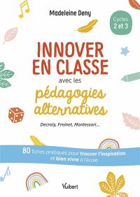 Innover en classe avec les pédagogies alternatives, cycles 2 et 3 : Decroly, Freinet, Montessori... : 80 fiches pratiques pour trouver l'inspiration et bien vivre à l'école