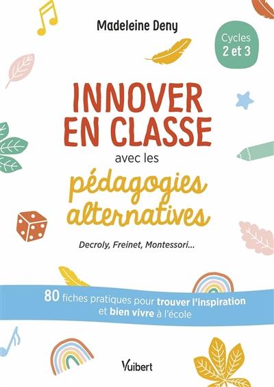 Innover en classe avec les pédagogies alternatives, cycles 2 et 3 : Decroly, Freinet, Montessori... : 80 fiches pratiques pour trouver l'inspiration et bien vivre à l'école