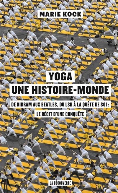 Yoga, une histoire-monde : de Bikram aux Beatles, du LSD à la quête de soi : le récit d'une conquête