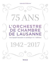 L'Orchestre de chambre de Lausanne : 75 ans, 1942-2017 : une épopée humaine et artistique en 7 tableaux